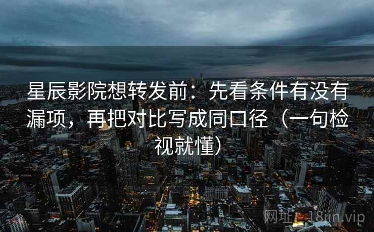 星辰影院想转发前：先看条件有没有漏项，再把对比写成同口径（一句检视就懂）