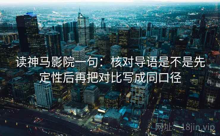 读神马影院一句:核对导语是不是先定性后再把对比写成同口径 读神马影院一句:核对导语是不是先定性后再把对比写成同口径
