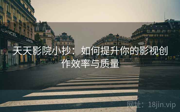 天天影院小抄：如何提升你的影视创作效率与质量