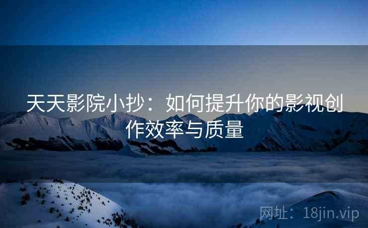 天天影院小抄：如何提升你的影视创作效率与质量